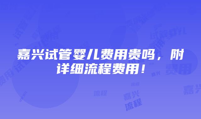 嘉兴试管婴儿费用贵吗，附详细流程费用！