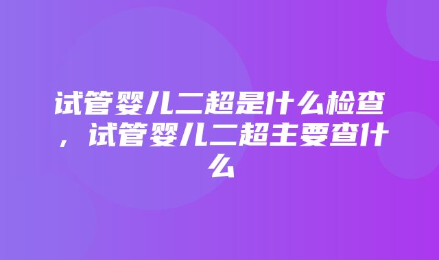 试管婴儿二超是什么检查，试管婴儿二超主要查什么