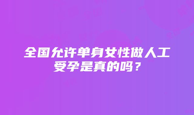 全国允许单身女性做人工受孕是真的吗？