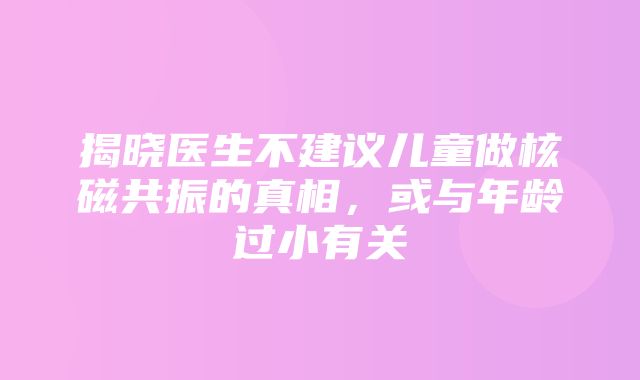 揭晓医生不建议儿童做核磁共振的真相，或与年龄过小有关