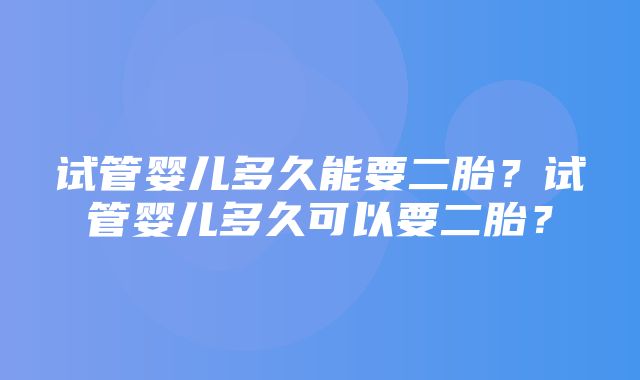 试管婴儿多久能要二胎？试管婴儿多久可以要二胎？