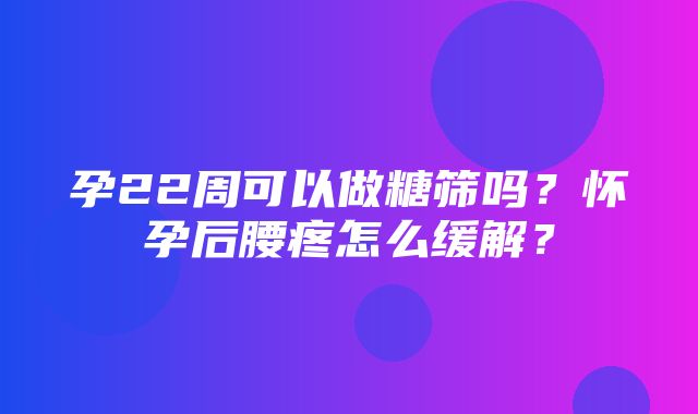 孕22周可以做糖筛吗？怀孕后腰疼怎么缓解？