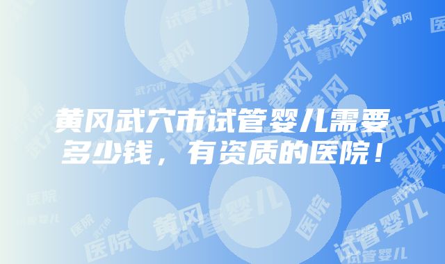 黄冈武穴市试管婴儿需要多少钱，有资质的医院！