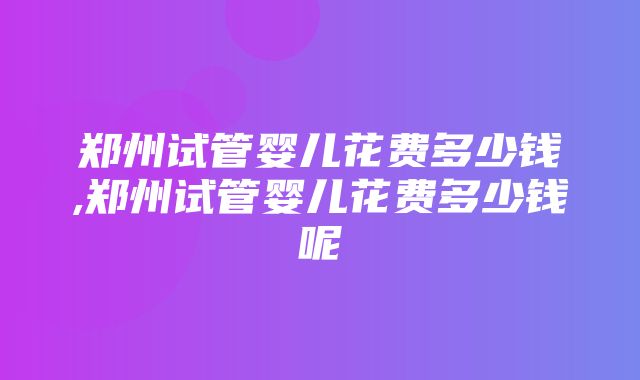 郑州试管婴儿花费多少钱,郑州试管婴儿花费多少钱呢