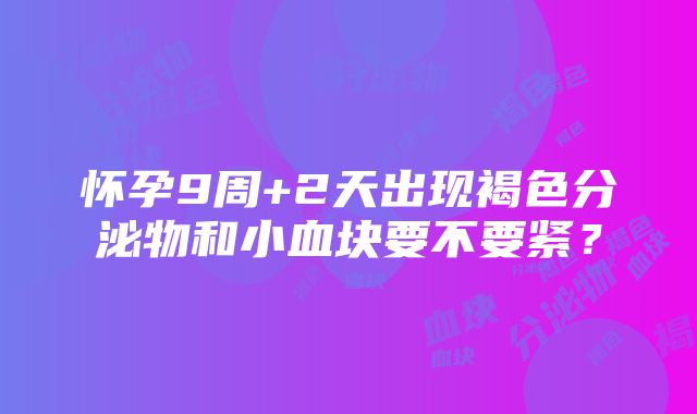 怀孕9周+2天出现褐色分泌物和小血块要不要紧？