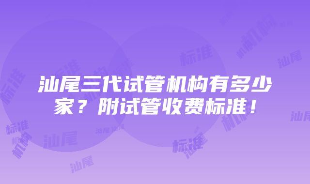 汕尾三代试管机构有多少家？附试管收费标准！