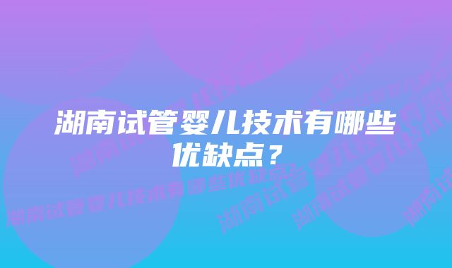 湖南试管婴儿技术有哪些优缺点？