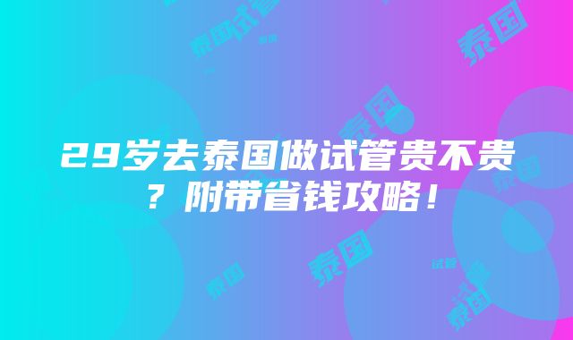 29岁去泰国做试管贵不贵？附带省钱攻略！