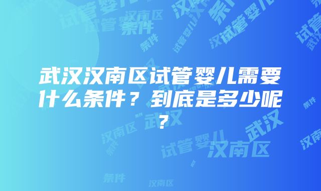 武汉汉南区试管婴儿需要什么条件？到底是多少呢？