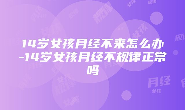 14岁女孩月经不来怎么办-14岁女孩月经不规律正常吗