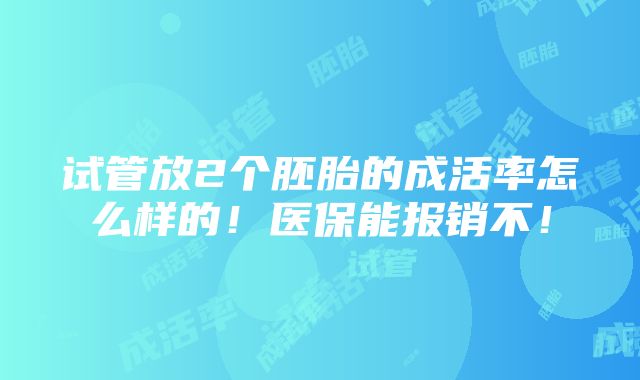 试管放2个胚胎的成活率怎么样的！医保能报销不！