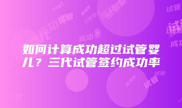 如何计算成功超过试管婴儿？三代试管签约成功率