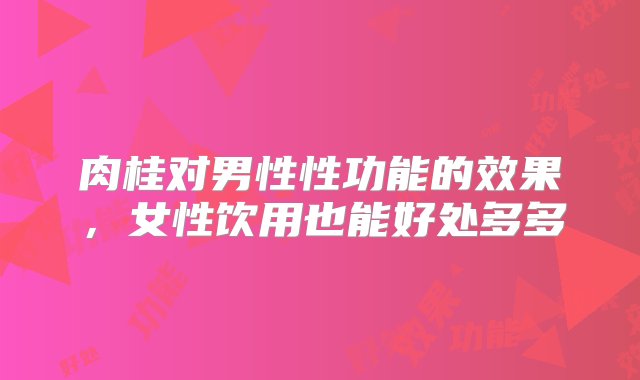 肉桂对男性性功能的效果，女性饮用也能好处多多