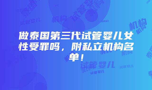 做泰国第三代试管婴儿女性受罪吗，附私立机构名单！