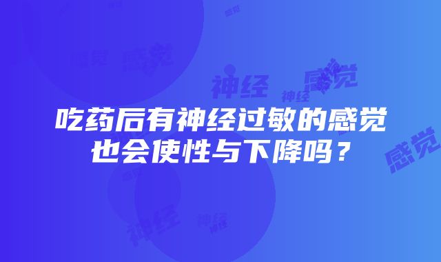 吃药后有神经过敏的感觉也会使性与下降吗？