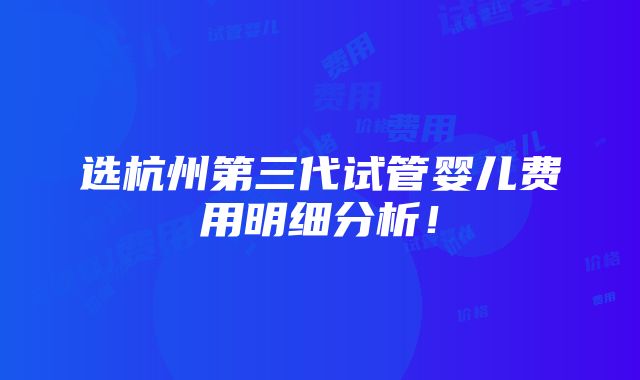 选杭州第三代试管婴儿费用明细分析！