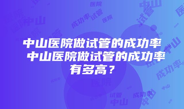 中山医院做试管的成功率 中山医院做试管的成功率有多高？