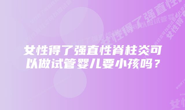 女性得了强直性脊柱炎可以做试管婴儿要小孩吗？