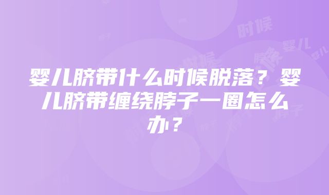 婴儿脐带什么时候脱落？婴儿脐带缠绕脖子一圈怎么办？