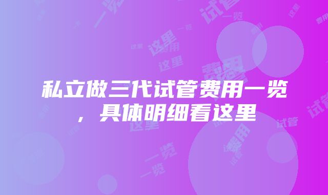 私立做三代试管费用一览，具体明细看这里