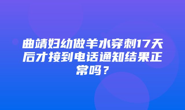 曲靖妇幼做羊水穿刺17天后才接到电话通知结果正常吗？