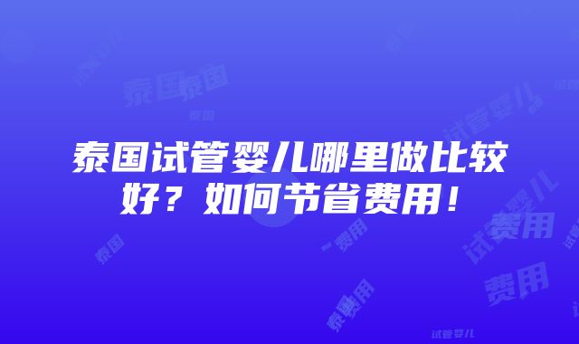 泰国试管婴儿哪里做比较好？如何节省费用！