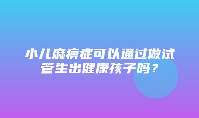 小儿麻痹症可以通过做试管生出健康孩子吗？