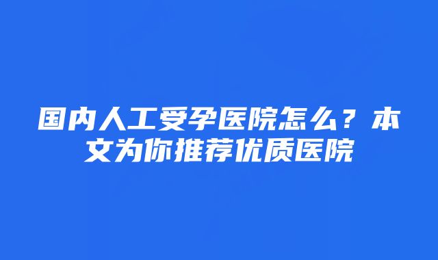 国内人工受孕医院怎么？本文为你推荐优质医院