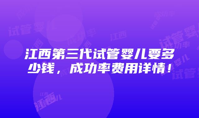 江西第三代试管婴儿要多少钱，成功率费用详情！