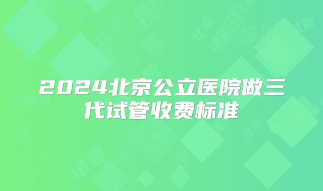 2024北京公立医院做三代试管收费标准