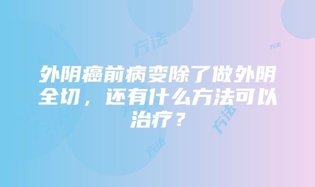 外阴癌前病变除了做外阴全切，还有什么方法可以治疗？