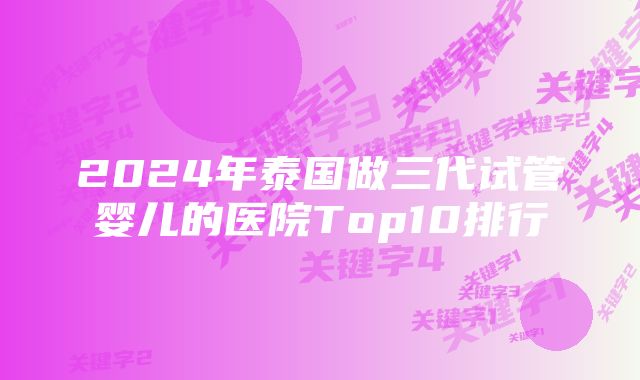 2024年泰国做三代试管婴儿的医院Top10排行