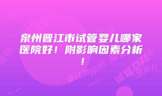 泉州晋江市试管婴儿哪家医院好！附影响因素分析！