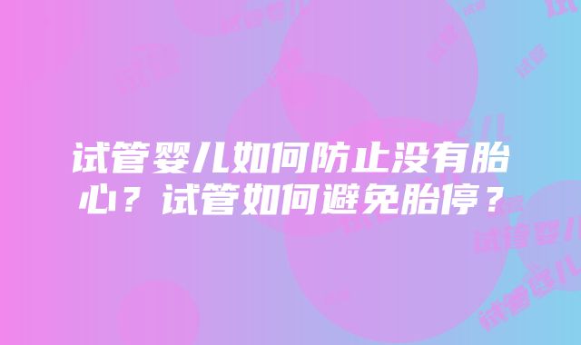 试管婴儿如何防止没有胎心？试管如何避免胎停？