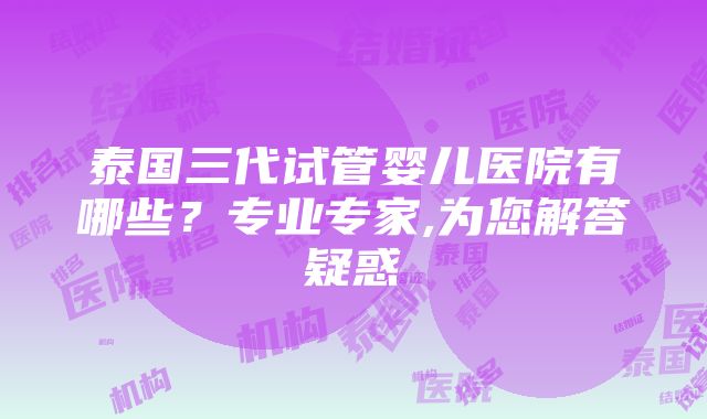 泰国三代试管婴儿医院有哪些？专业专家,为您解答疑惑