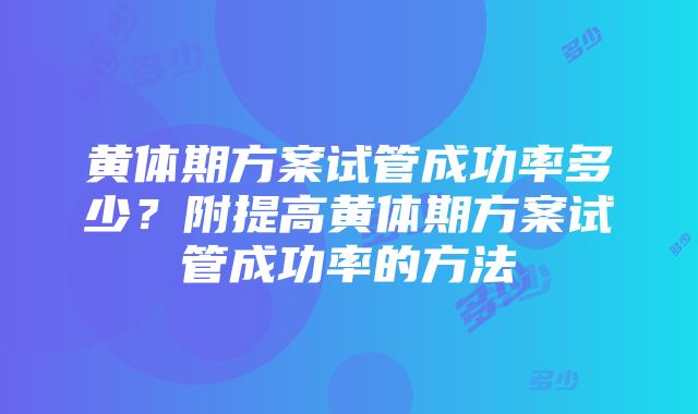 黄体期方案试管成功率多少？附提高黄体期方案试管成功率的方法