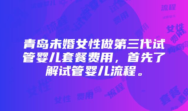 青岛未婚女性做第三代试管婴儿套餐费用，首先了解试管婴儿流程。