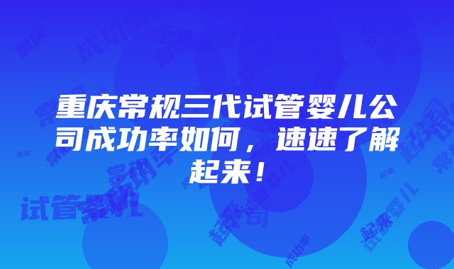 重庆常规三代试管婴儿公司成功率如何，速速了解起来！