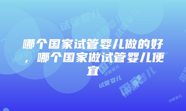 哪个国家试管婴儿做的好，哪个国家做试管婴儿便宜