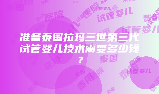 准备泰国拉玛三世第三代试管婴儿技术需要多少钱？