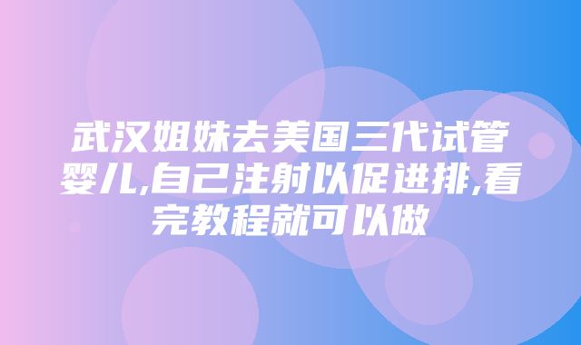 武汉姐妹去美国三代试管婴儿,自己注射以促进排,看完教程就可以做