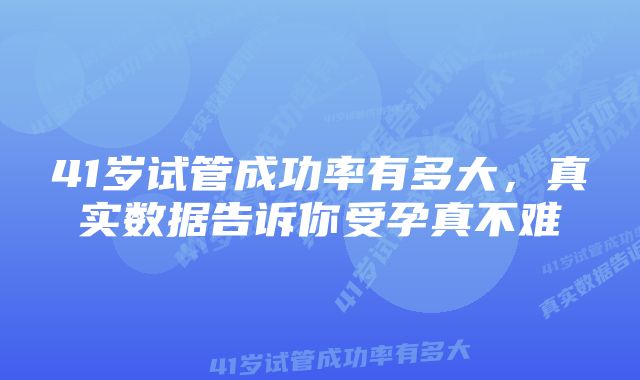 41岁试管成功率有多大，真实数据告诉你受孕真不难