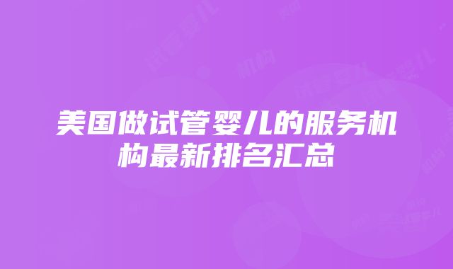 美国做试管婴儿的服务机构最新排名汇总