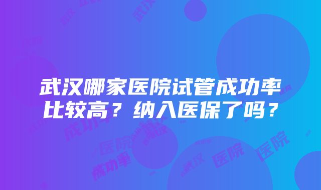 武汉哪家医院试管成功率比较高？纳入医保了吗？