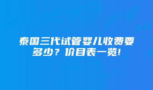 泰国三代试管婴儿收费要多少？价目表一览!