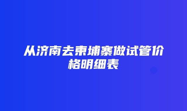 从济南去柬埔寨做试管价格明细表