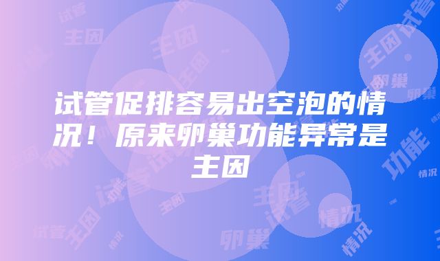 试管促排容易出空泡的情况！原来卵巢功能异常是主因