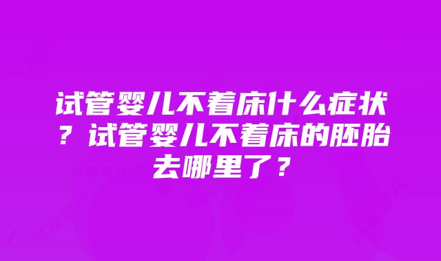 试管婴儿不着床什么症状？试管婴儿不着床的胚胎去哪里了？