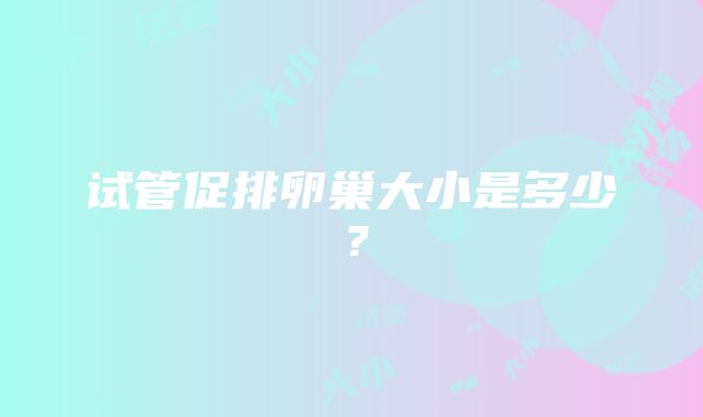 试管促排卵巢大小是多少？