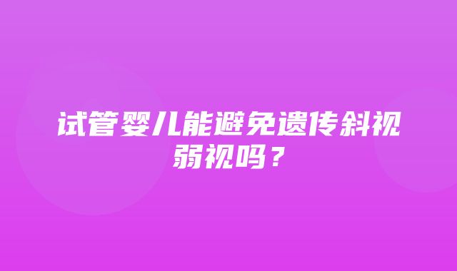 试管婴儿能避免遗传斜视弱视吗？